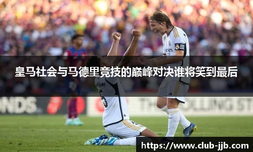 皇马社会与马德里竞技的巅峰对决谁将笑到最后