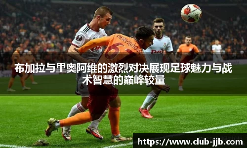 布加拉与里奥阿维的激烈对决展现足球魅力与战术智慧的巅峰较量